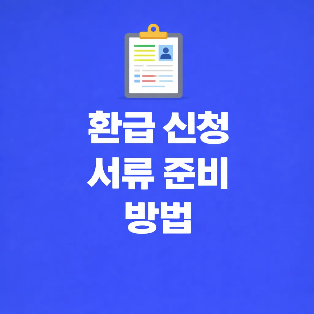각종 환급 신청 서류 준비 방법과 유형별 기준 정리 2 환급 신청 서류 준비 방법